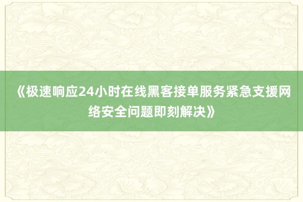 《极速响应24小时在线黑客接单服务紧急支援网络安全问题即刻解决》