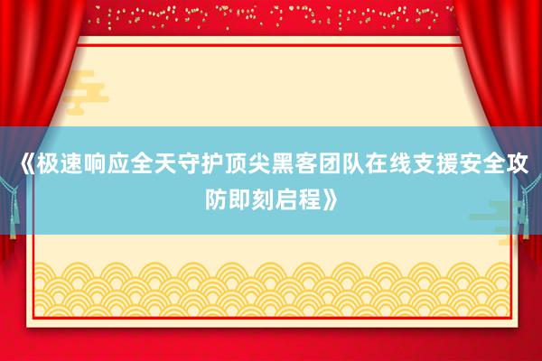 《极速响应全天守护顶尖黑客团队在线支援安全攻防即刻启程》