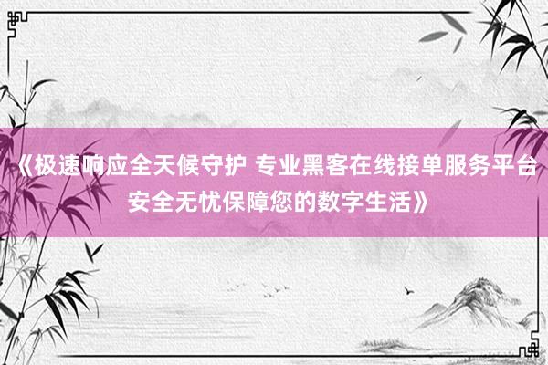 《极速响应全天候守护 专业黑客在线接单服务平台 安全无忧保障您的数字生活》