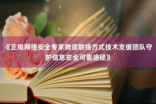《正规网络安全专家微信联络方式技术支援团队守护信息安全可靠途径》
