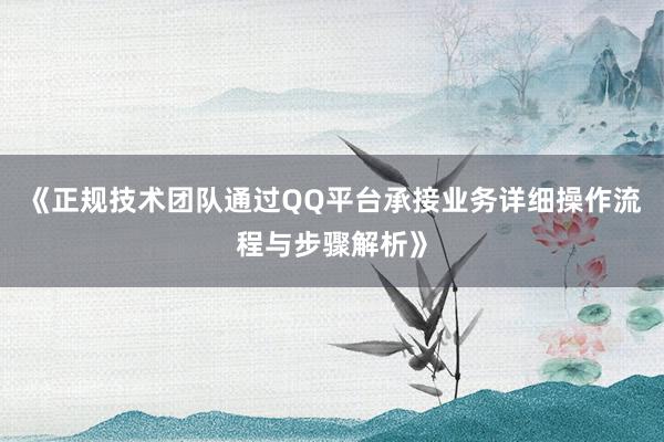 《正规技术团队通过QQ平台承接业务详细操作流程与步骤解析》