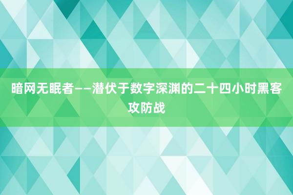 暗网无眠者——潜伏于数字深渊的二十四小时黑客攻防战