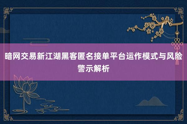暗网交易新江湖黑客匿名接单平台运作模式与风险警示解析