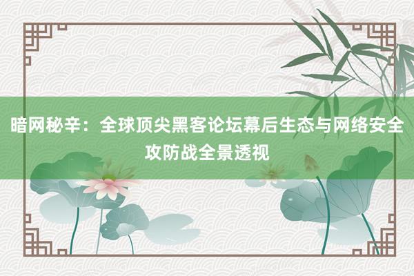 暗网秘辛：全球顶尖黑客论坛幕后生态与网络安全攻防战全景透视