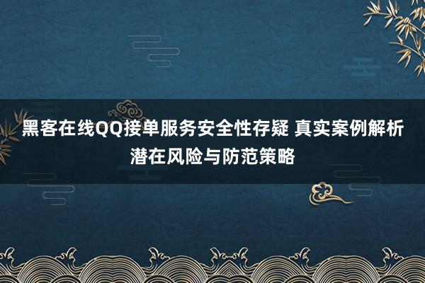 黑客在线QQ接单服务安全性存疑 真实案例解析潜在风险与防范策略