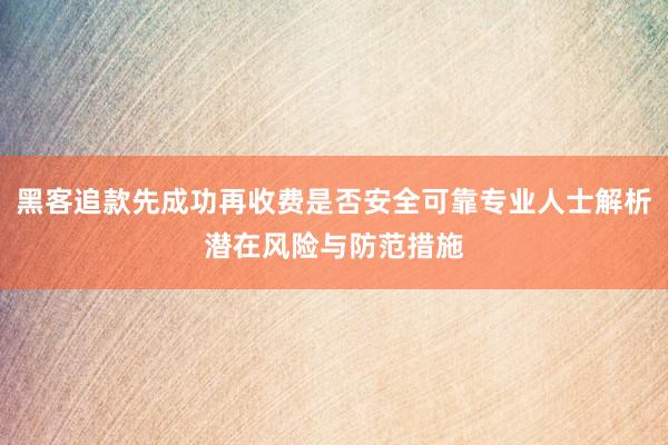 黑客追款先成功再收费是否安全可靠专业人士解析潜在风险与防范措施