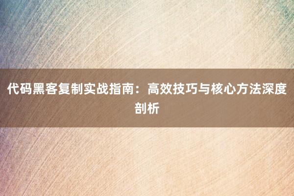 代码黑客复制实战指南：高效技巧与核心方法深度剖析