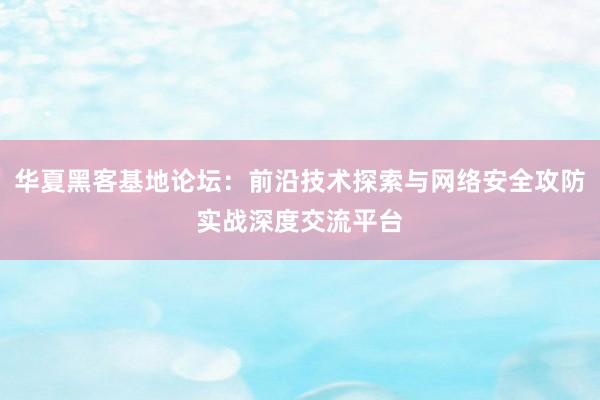 华夏黑客基地论坛：前沿技术探索与网络安全攻防实战深度交流平台