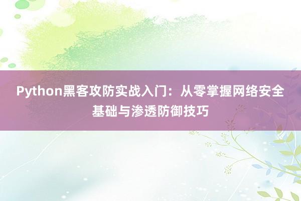 Python黑客攻防实战入门：从零掌握网络安全基础与渗透防御技巧