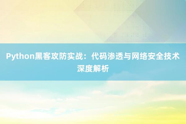 Python黑客攻防实战：代码渗透与网络安全技术深度解析