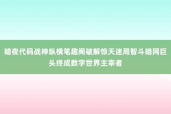 暗夜代码战神纵横笔趣阁破解惊天迷局智斗暗网巨头终成数字世界主宰者