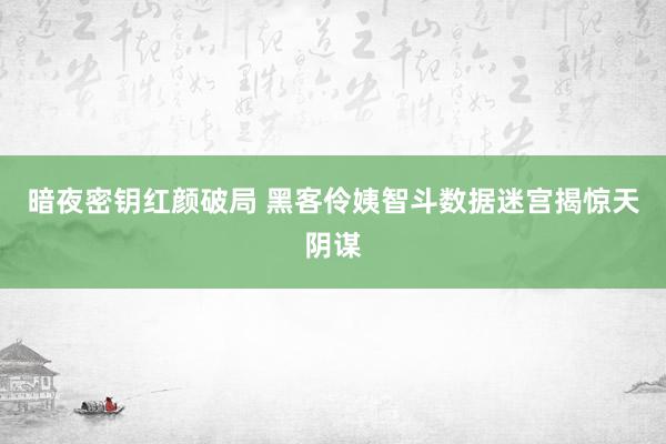 暗夜密钥红颜破局 黑客伶姨智斗数据迷宫揭惊天阴谋