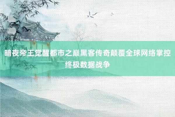 暗夜帝王觉醒都市之巅黑客传奇颠覆全球网络掌控终极数据战争