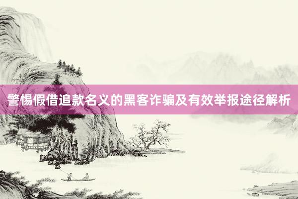 警惕假借追款名义的黑客诈骗及有效举报途径解析