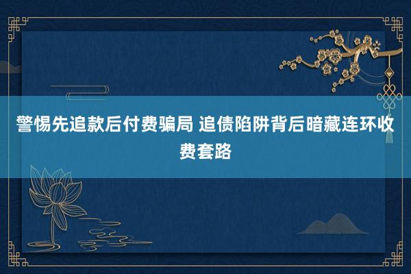 警惕先追款后付费骗局 追债陷阱背后暗藏连环收费套路