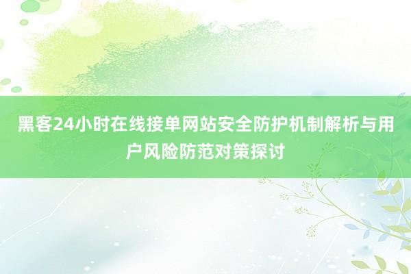 黑客24小时在线接单网站安全防护机制解析与用户风险防范对策探讨