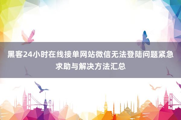 黑客24小时在线接单网站微信无法登陆问题紧急求助与解决方法汇总