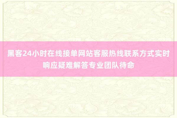 黑客24小时在线接单网站客服热线联系方式实时响应疑难解答专业团队待命