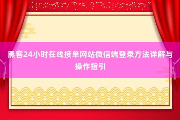 黑客24小时在线接单网站微信端登录方法详解与操作指引