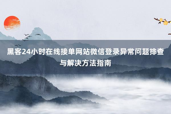 黑客24小时在线接单网站微信登录异常问题排查与解决方法指南