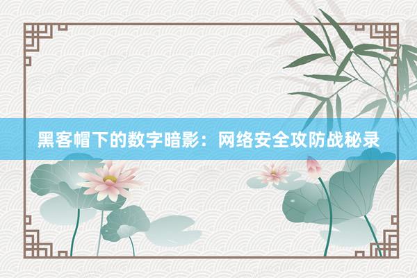 黑客帽下的数字暗影：网络安全攻防战秘录