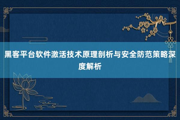 黑客平台软件激活技术原理剖析与安全防范策略深度解析