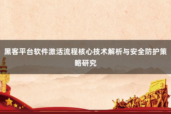 黑客平台软件激活流程核心技术解析与安全防护策略研究