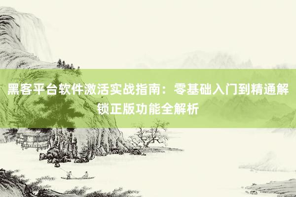 黑客平台软件激活实战指南：零基础入门到精通解锁正版功能全解析