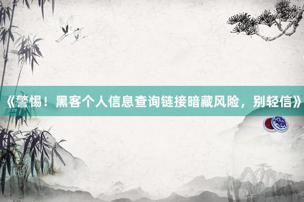 《警惕！黑客个人信息查询链接暗藏风险，别轻信》