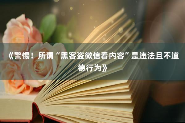 《警惕！所谓“黑客盗微信看内容”是违法且不道德行为》