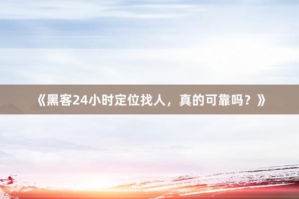 《黑客24小时定位找人，真的可靠吗？》