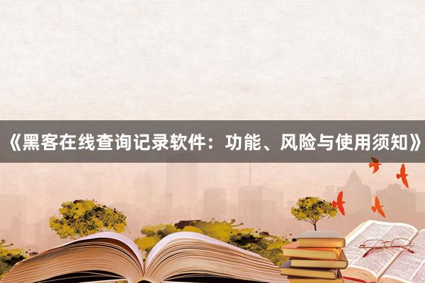 《黑客在线查询记录软件：功能、风险与使用须知》