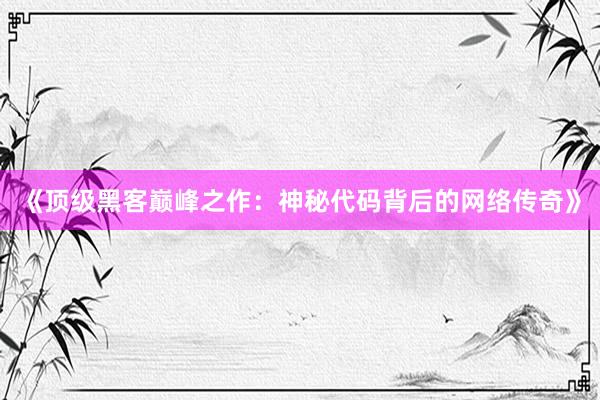 《顶级黑客巅峰之作：神秘代码背后的网络传奇》