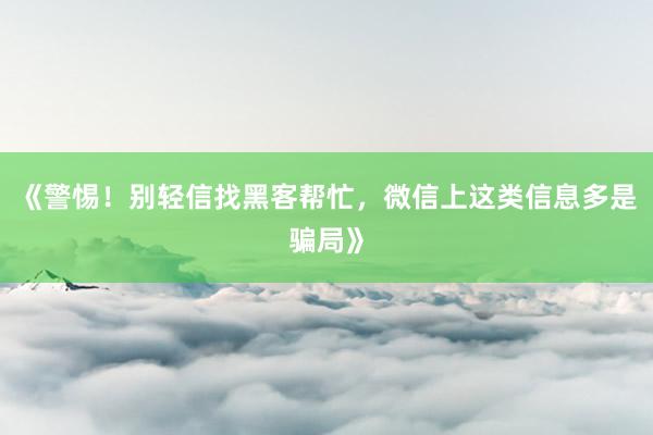 《警惕！别轻信找黑客帮忙，微信上这类信息多是骗局》