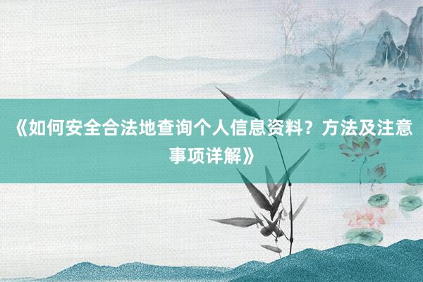 《如何安全合法地查询个人信息资料？方法及注意事项详解》