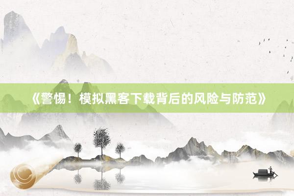 《警惕！模拟黑客下载背后的风险与防范》
